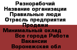 Разнорабочий › Название организации ­ Правильные люди › Отрасль предприятия ­ Продажи › Минимальный оклад ­ 30 000 - Все города Работа » Вакансии   . Воронежская обл.